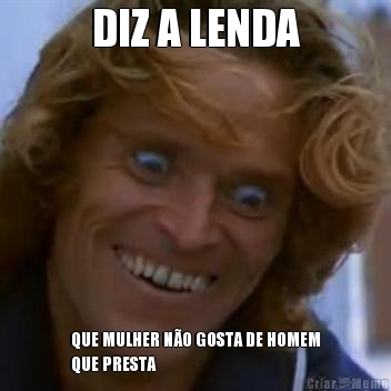 DIZ A LENDA QUE MULHER N�O GOSTA DE HOMEM
QUE PRESTA