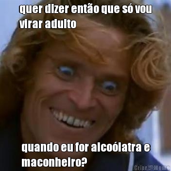 quer dizer ent�o que s� vou
virar adulto quando eu for alco�latra e
maconheiro?