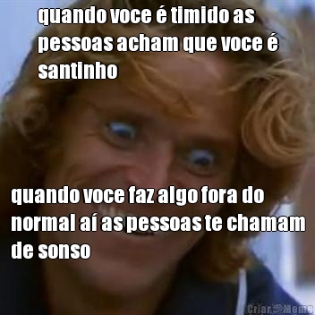 quando voce � timido as
pessoas acham que voce �
santinho quando voce faz algo fora do
normal a� as pessoas te chamam
de sonso