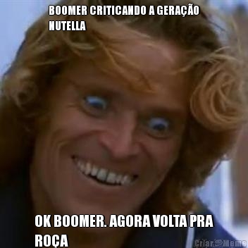 BOOMER CRITICANDO A GERA��O
NUTELLA OK BOOMER. AGORA VOLTA PRA
RO�A