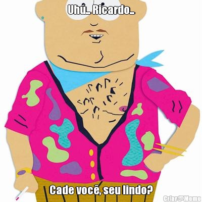 Uh�... Ricardo... Cade voc�, seu lindo?