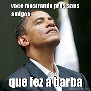 voce mostrando pros seus
amigos que fez a barba