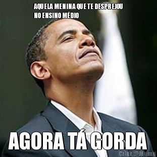 AQUELA MENINA QUE TE DESPREJOU
NO ENSINO M�DIO AGORA T� GORDA