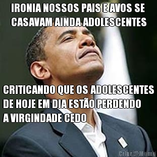 IRONIA NOSSOS PAIS E AVOS SE
CASAVAM AINDA ADOLESCENTES CRITICANDO QUE OS ADOLESCENTES
DE HOJE EM DIA EST�O PERDENDO
A VIRGINDADE CEDO