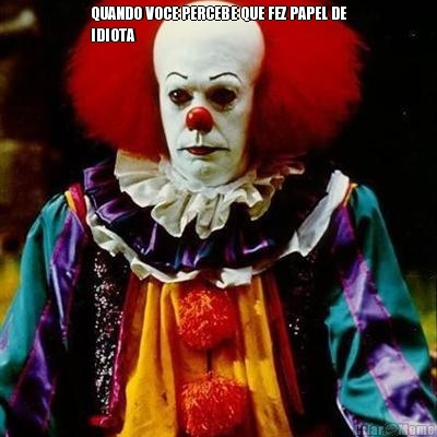 QUANDO VOCE PERCEBE QUE FEZ PAPEL DE
IDIOTA 