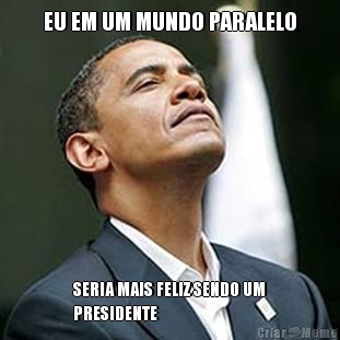EU EM UM MUNDO PARALELO SERIA MAIS FELIZ SENDO UM
PRESIDENTE