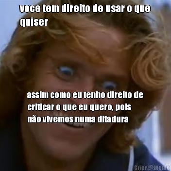 voce tem direito de usar o que
quiser assim como eu tenho direito de
criticar o que eu quero, pois
n�o vivemos numa ditadura