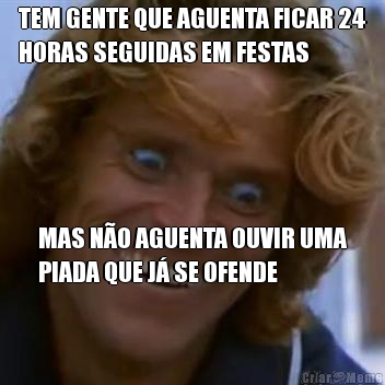 TEM GENTE QUE AGUENTA FICAR 24
HORAS SEGUIDAS EM FESTAS MAS N�O AGUENTA OUVIR UMA
PIADA QUE J� SE OFENDE