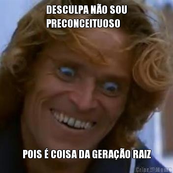 DESCULPA N�O SOU
PRECONCEITUOSO POIS � COISA DA GERA��O RAIZ