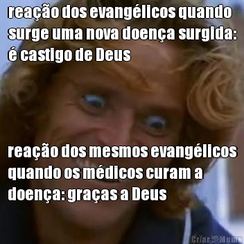 rea��o dos evang�licos quando
surge uma nova doen�a surgida:
� castigo de Deus rea��o dos mesmos evang�licos
quando os m�dicos curam a
doen�a: gra�as a Deus