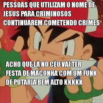 PESSOAS QUE UTILIZAM O NOME DE
JESUS PARA CRIMINOSOS
CONTINUAREM COMETENDO CRIMES ACHO QUE L� NO C�U VAI TER
FESTA DE MACONHA COM UM FUNK
DE PUTARIA BEM ALTO KKKKK