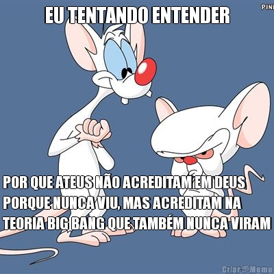 EU TENTANDO ENTENDER POR QUE ATEUS N�O ACREDITAM EM DEUS
PORQUE NUNCA VIU, MAS ACREDITAM NA
TEORIA BIG BANG QUE TAMB�M NUNCA VIRAM