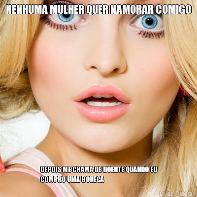 NENHUMA MULHER QUER NAMORAR COMIGO DEPOIS ME CHAMA DE DOENTE QUANDO EU
COMPRO UMA BONECA