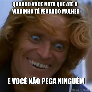 QUANDO VOCE NOTA QUE AT� O
VIADINHO T� PEGANDO MULHER E VOC� N�O PEGA NINGU�M