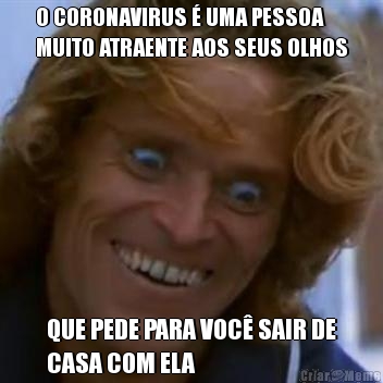 O CORONAVIRUS � UMA PESSOA
MUITO ATRAENTE AOS SEUS OLHOS QUE PEDE PARA VOC� SAIR DE
CASA COM ELA