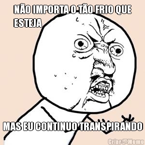 N�O IMPORTA O T�O FRIO QUE
ESTEJA MAS EU CONTINUO TRANSPIRANDO