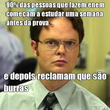 90% das pessoas que fazem enem
come�am a estudar uma semana
antes da prova e depois reclamam que s�o
burras