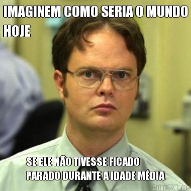 IMAGINEM COMO SERIA O MUNDO
HOJE SE ELE N�O TIVESSE FICADO
PARADO DURANTE A IDADE M�DIA
