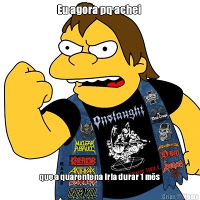 Eu agora pq achei   que a quarentena iria durar 1 m�s 