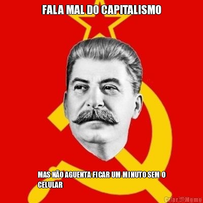 FALA MAL DO CAPITALISMO MAS N�O AGUENTA FICAR UM MINUTO SEM O
CELULAR