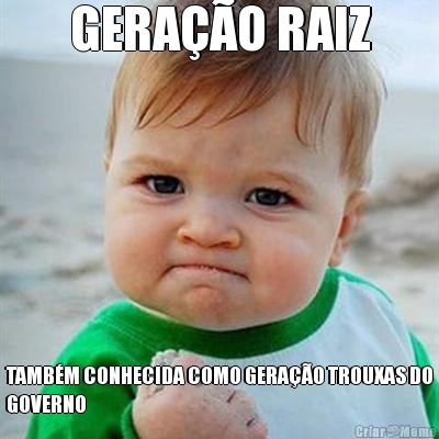 GERA��O RAIZ TAMB�M CONHECIDA COMO GERA��O TROUXAS DO
GOVERNO