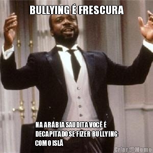 BULLYING � FRESCURA NA AR�BIA SAUDITA VOC� �
DECAPITADO SE FIZER BULLYING
COM O ISL�