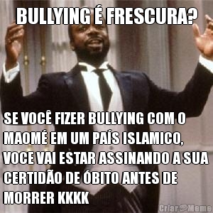 BULLYING � FRESCURA? SE VOC� FIZER BULLYING COM O
MAOM� EM UM PA�S ISLAMICO,
VOCE VAI ESTAR ASSINANDO A SUA
CERTID�O DE �BITO ANTES DE
MORRER KKKK