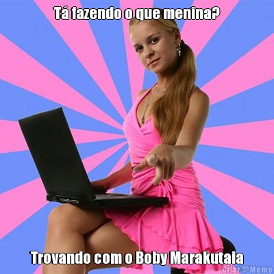 T� fazendo o que menina? Trovando com o Boby Marakutaia