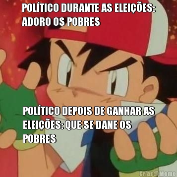 POL�TICO DURANTE AS ELEI��ES:
ADORO OS POBRES POL�TICO DEPOIS DE GANHAR AS
ELEI��ES: QUE SE DANE OS
POBRES