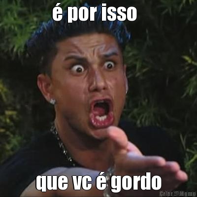 � por isso   que vc � gordo