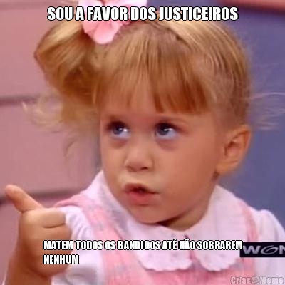 SOU A FAVOR DOS JUSTICEIROS MATEM TODOS OS BANDIDOS AT� N�O SOBRAREM
NENHUM