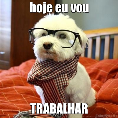 hoje eu vou TRABALHAR