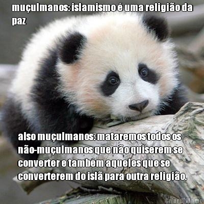 mu�ulmanos: islamismo � uma religi�o da
paz also mu�ulmanos: mataremos todos os
n�o-mu�ulmanos que n�o quiserem se
converter e tamb�m aqueles que se
converterem do isl� para outra religi�o.