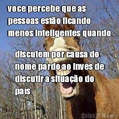 voce percebe que as
pessoas est�o ficando
menos inteligentes quando discutem por causa do
nome pardo ao inv�s de
discutir a situa��o do
pa�s