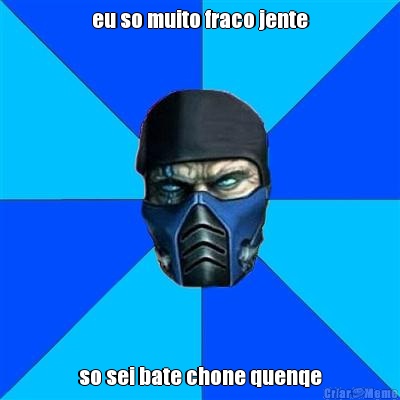 eu so muito fraco jente so sei bate chone quenqe