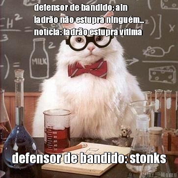 defensor de bandido: ain
ladr�o n�o estupra ningu�m...
not�cia: ladr�o estupra v�tima defensor de bandido: stonks
