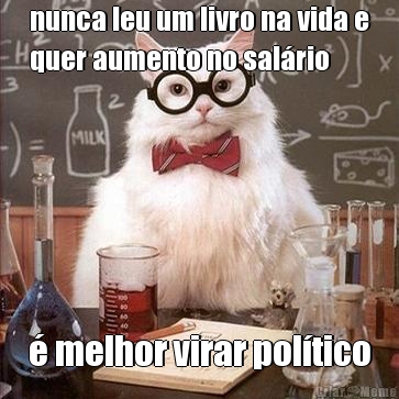 nunca leu um livro na vida e
quer aumento no sal�rio � melhor virar pol�tico
