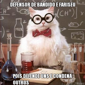 DEFENSOR DE BANDIDO � FARISEU POIS DEFENDE UNS E CONDENA
OUTROS