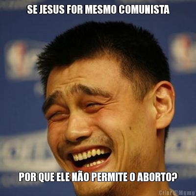 SE JESUS FOR MESMO COMUNISTA POR QUE ELE N�O PERMITE O ABORTO?