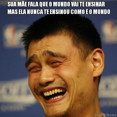 SUA M�E FALA QUE O MUNDO VAI TE ENSINAR
MAS ELA NUNCA TE ENSINOU COMO � O MUNDO 