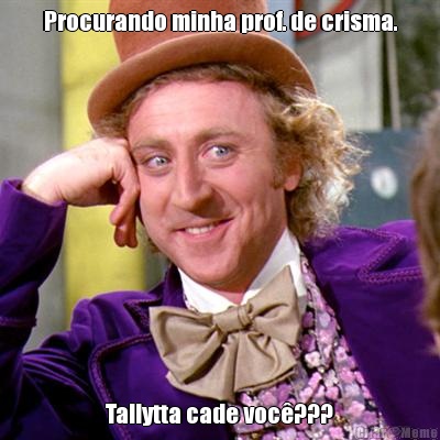 Procurando minha prof. de crisma. Tallytta cade voc�???