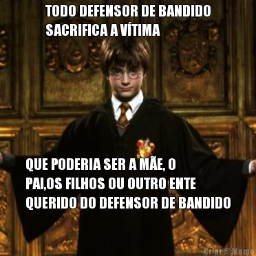 TODO DEFENSOR DE BANDIDO
SACRIFICA A V�TIMA QUE PODERIA SER A M�E, O
PAI,OS FILHOS OU OUTRO ENTE
QUERIDO DO DEFENSOR DE BANDIDO