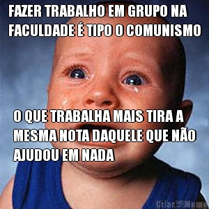 FAZER TRABALHO EM GRUPO NA
FACULDADE � TIPO O COMUNISMO O QUE TRABALHA MAIS TIRA A
MESMA NOTA DAQUELE QUE N�O
AJUDOU EM NADA