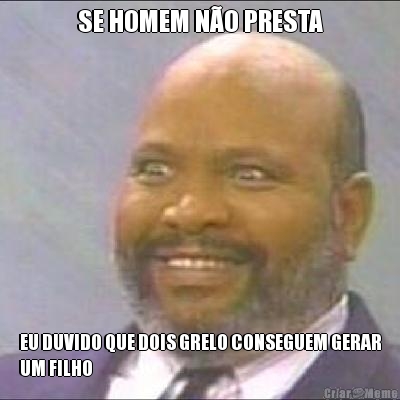 SE HOMEM N�O PRESTA EU DUVIDO QUE DOIS GRELO CONSEGUEM GERAR
UM FILHO