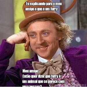 Eu explicando para o meu
amigo o que � um furry: Meu amigo:
Ent�o quer dizer que furry �
um animal que se parece com
uma pessoa?
Humm... Interessante!