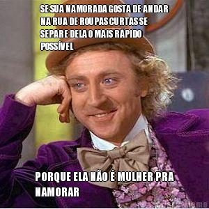 SE SUA NAMORADA GOSTA DE ANDAR
NA RUA DE ROUPAS CURTAS SE
SEPARE DELA O MAIS R�PIDO
POSS�VEL PORQUE ELA N�O � MULHER PRA
NAMORAR