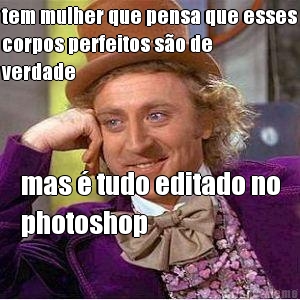 tem mulher que pensa que esses
corpos perfeitos s�o de
verdade mas � tudo editado no
photoshop