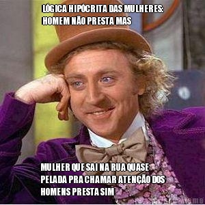 L�GICA HIP�CRITA DAS MULHERES:
HOMEM N�O PRESTA MAS MULHER QUE SAI NA RUA QUASE
PELADA PRA CHAMAR ATEN��O DOS
HOMENS PRESTA SIM