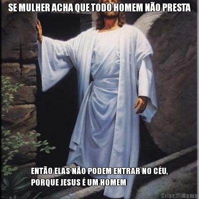 SE MULHER ACHA QUE TODO HOMEM N�O PRESTA ENT�O ELAS N�O PODEM ENTRAR NO C�U,
PORQUE JESUS � UM HOMEM