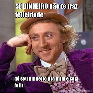 SE DINHEIRO n�o te traz
felicidade d� seu dinheiro pra mim e seja
feliz